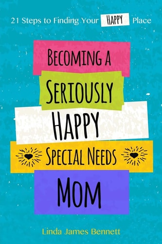 Becoming a Seriously Happy Special Needs Mom 21 Steps to Finding Your Happy Place