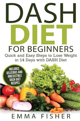 DASH Diet (Booklet) The DASH Diet for Beginners - Quick and Easy Steps to Lose Weight in 14 Days with DASH Diet (includes Delicious and Irresistible DASH Diet Recipes)