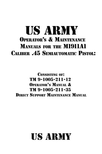 US Army Operator's and Maintenance Manuals for the M1911A1 Caliber . 45 Semiautomatic Pistol Consisting of TM 9-1005-211-12 Operator's Manual and TM 9-1005-211-35 Direct Support Maintenance Manual