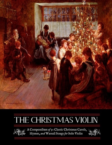 The Christmas Violin: a Compendium of Fifty Classic Christmas Carols, Hymns, and Wassailing Songs For Solo Violin, Complete with Historical Notes and Full Lyrics
