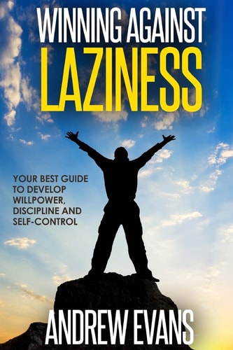 Winning Against Laziness Your Best Guide to Develop Willpower, Discipline And Self-Control