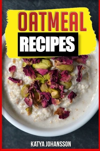 Oatmeal Recipes Oatmeal Cookbook: 65 Most Amazing Oats Recipes and Oatmeal Diet Plan!