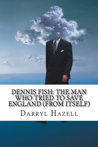 Dennis Fish The Man Who Tried To Save England (From Itself): Book Two From The Dennis Fish Trilogy
