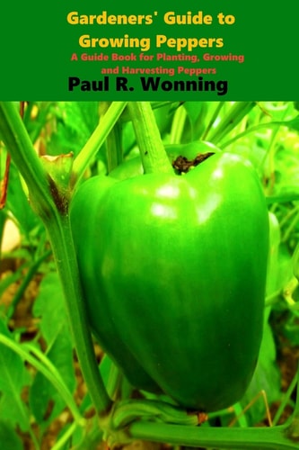 Gardener's Guide to the Pepper A Guide Book for Planting, Growing and Harvesting Peppers