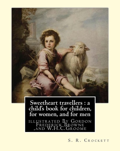 Sweetheart Travellers : a Child's Book for Children, for Women, and for Men By S. R. Crockett, Illustrated by Gordon Frederick Browne (15 April 1858 - 27 May 1932) Was an English Artist and Children's Book Illustrator, and W. H. C. (William Henry Charles)