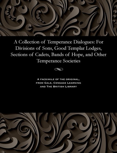 A Collection of Temperance Dialogues For Divisions of Sons, Good Templar Lodges, Sections of Cadets, Bands of Hope, and Other Temperance Societies