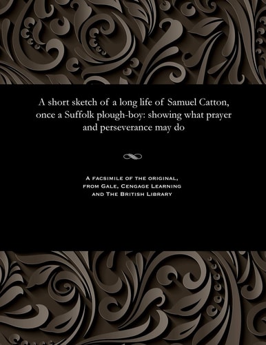 A Short Sketch of a Long Life of Samuel Catton, Once a Suffolk Plough-Boy Showing What Prayer and Perseverance May Do
