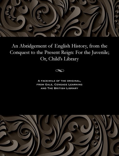 An Abridgement of English History, from the Conquest to the Present Reign For the Juvenile; Or, Child's Library