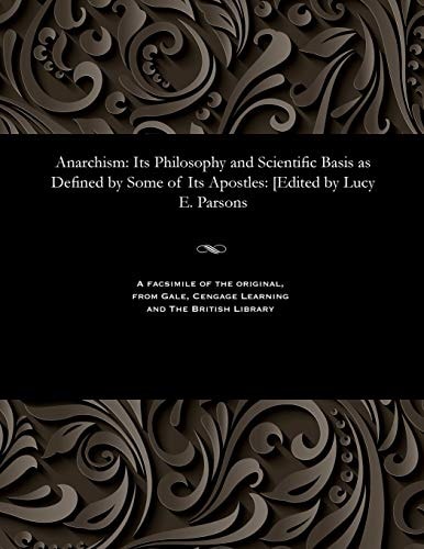 Anarchism Its Philosophy and Scientific Basis as Defined by Some of Its Apostles: [edited by Lucy E. Parsons