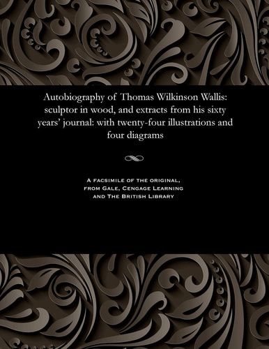 Autobiography of Thomas Wilkinson Wallis: Sculptor in Wood, and Extracts from His Sixty Years' Journal: With Twenty-Four Illustrations and Four Diagrams