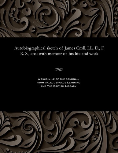 Autobiographical Sketch of James Croll, LL. D. , F. R. S. , Etc With Memoir of His Life and Work