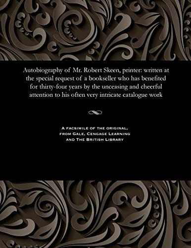 Autobiography of Mr. Robert Skeen, Printer Written at the Special Request of a Bookseller Who Has Benefited for Thirty-Four Years by the Unceasing and Cheerful Attention to His Often Very Intricate Catalogue Work