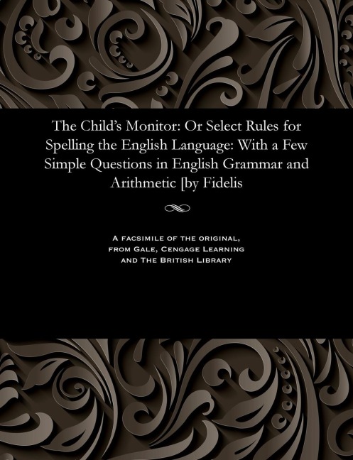 The Childs Monitor: Or Select Rules for Spelling the English Language: With a Few Simple Questions in English Grammar and Arithmetic [by Fidelis