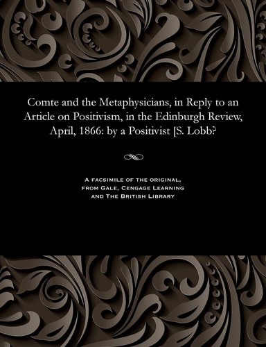 Comte and the Metaphysicians, in Reply to an Article on Positivism, in the Edinburgh Review, April, 1866 By a Positivist [s. Lobb?