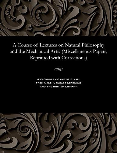A Course of Lectures on Natural Philosophy and the Mechanical Arts (Miscellaneous Papers, Reprinted with Corrections)