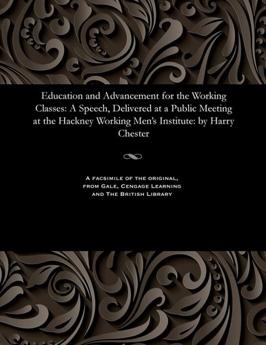 Education and Advancement for the Working Classes: A Speech, Delivered at a Public Meeting at the Hackney Working Men's Institute: By Harry Chester