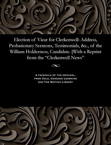 Election of Vicar for Clerkenwell: Address, Probationary Sermons, Testimonials, &c., of the William Holderness, Candidate. [With a Reprint from the "Clerkenwell News"