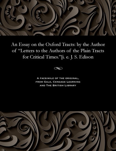 An Essay on the Oxford Tracts: By the Author of Letters to the Authors of the Plain Tracts for Critical Times.[i. E. J. S. Edison
