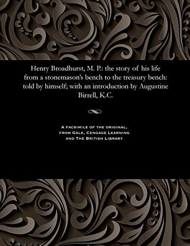Henry Broadhurst, M. P. The Story of His Life from a Stonemason's Bench to the Treasury Bench: Told by Himself; With an Introduction by Augustine Birrell, K.C.