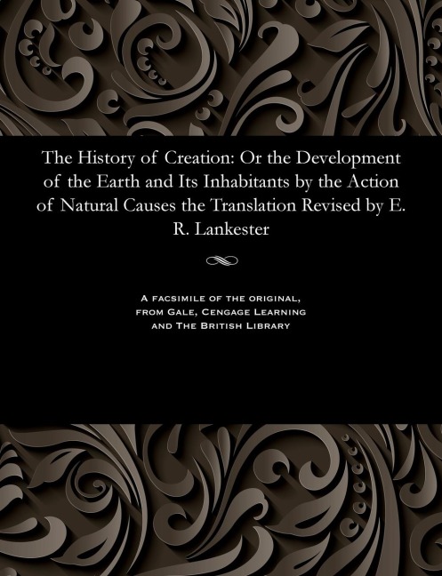 The History of Creation: Or the Development of the Earth and Its Inhabitants by the Action of Natural Causes the Translation Revised by E. R. Lankester