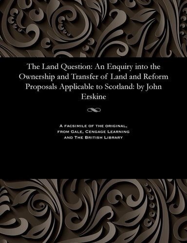 The Land Question: An Enquiry Into the Ownership and Transfer of Land and Reform Proposals Applicable to Scotland: By John Erskine