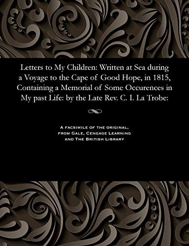 Letters to My Children Written at Sea During a Voyage to the Cape of Good Hope, in 1815, Containing a Memorial of Some Occurrences in My Past Life: by the Late REV. C. I. la Trobe: