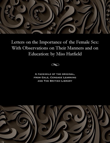 Letters on the Importance of the Female Sex: With Observations on Their Manners and on Education: By Miss Hatfield