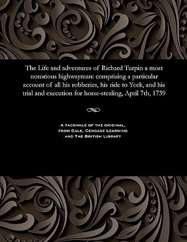 The Life and Adventures of Richard Turpin a Most Notorious Highwayman Comprising a Particular Account of All His Robberies, His Ride to York, and His Trial and Execution for Horse-Stealing, April 7th, 1739
