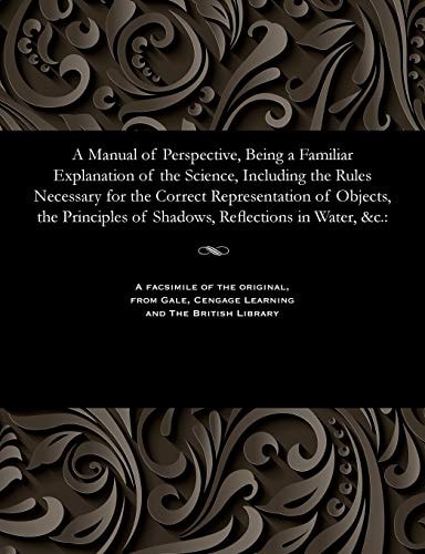 A Manual of Perspective, Being a Familiar Explanation of the Science, Including the Rules Necessary for the Correct Representation of Objects, the Principles of Shadows, Reflections in Water, &c.