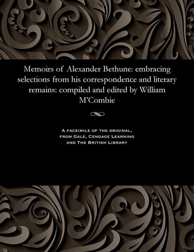 Memoirs of Alexander Bethune: Embracing Selections from His Correspondence and Literary Remains: Compiled and Edited by William m'Combie