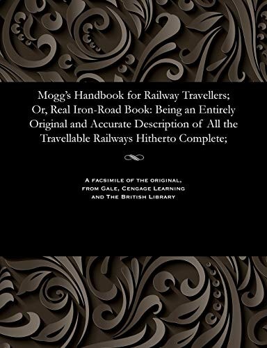 Mogg's Handbook for Railway Travellers; Or, Real Iron-Road Book Being an Entirely Original and Accurate Description of All the Travellable Railways Hitherto Complete;