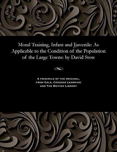 Moral Training, Infant and Jjuvenile As Applicable to the Condition of the Population of the Large Towns: By David Stow