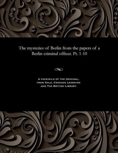 The Mysteries of Berlin from the Papers of a Berlin Criminal Officer. Pt. 1-10