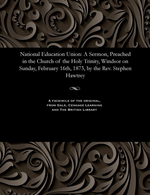 National Education Union: A Sermon, Preached in the Church of the Holy Trinity, Windsor on Sunday, February 16th, 1873, by the Rev. Stephen Hawtrey