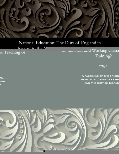 National Education: The Duty of England in Regard to the Moral and Intellectual Elevation of the Poor and Working Classes. Teaching or Training?
