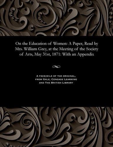 On the Education of Women: A Paper, Read by Mrs. William Grey, at the Meeting of the Society of Arts, May 31st, 1871: With an Appendix
