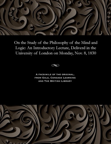 On the Study of the Philosophy of the Mind and Logic: An Introductory Lecture, Deliverd in the University of London on Monday, Nov. 8, 1830