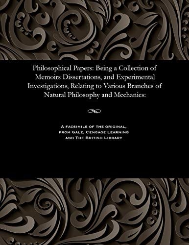 Philosophical Papers Being a Collection of Memoirs Dissertations, and Experimental Investigations, Relating to Various Branches of Natural Philosophy and Mechanics: