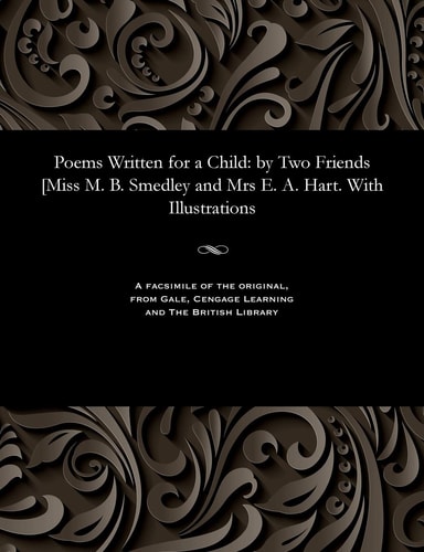 Poems Written for a Child By Two Friends [Miss M. B. Smedley and Mrs E. A. Hart. with Illustrations