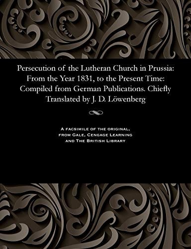 Persecution of the Lutheran Church in Prussia: From the Year 1831, to the Present Time: Compiled from German Publications. Chiefly Translated by J. D. Löwenberg