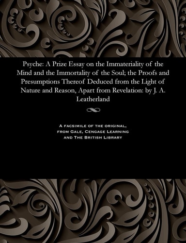 Psyche A Prize Essay on the Immateriality of the Mind and the Immortality of the Soul; The Proofs and Presumptions Thereof Deduced from the Light of Nature and Reason, Apart from Revelation: By J. A. Leatherland