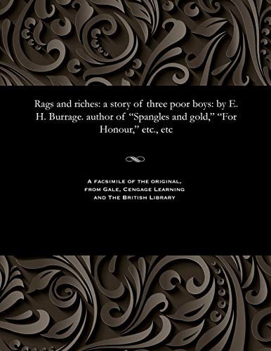 Rags and Riches A Story of Three Poor Boys: By E. H. Burrage. Author of Spangles and Gold, for Honour, Etc., Etc
