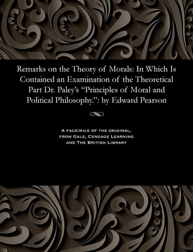 Remarks on the Theory of Morals In which is Contained an Examination of the Theoretical Part of Dr. Paley's "Principles of Moral and Political Philosophy."