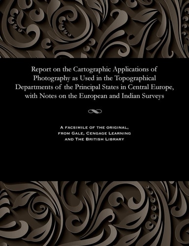 Report on the Cartographic Applications of Photography as Used in the Topographical Departments of the Principal States in Central Europe, with Notes on the European and Indian Surveys