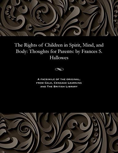 The Rights of Children in Spirit, Mind, and Body: Thoughts for Parents: By Frances S. Hallowes