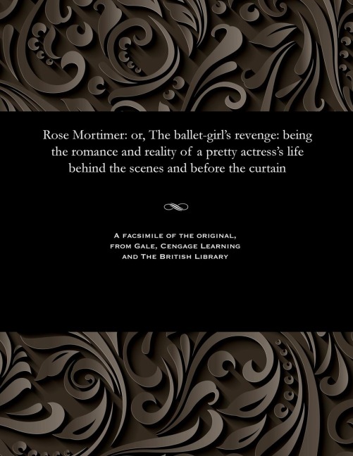 Rose Mortimer: Or, the Ballet-Girls Revenge: Being the Romance and Reality of a Pretty Actresss Life Behind the Scenes and Before the Curtain