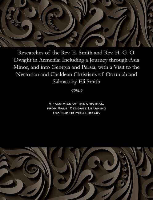 Researches of the Rev. E. Smith and Rev. H. G. O. Dwight in Armenia: Including a Journey Through Asia Minor, and Into Georgia and Persia, with a Visit to the Nestorian and Chaldean Christians of Oormiah and Salmas: By Eli Smith
