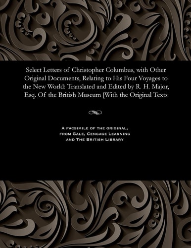 Select Letters of Christopher Columbus, with Other Original Documents, Relating to His Four Voyages to the New World Translated and Edited by R. H. Major, Esq. of the British Museum [with the Original Texts