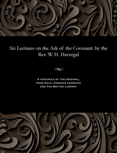 Six Lectures on the Ark of the Covenant: By the Rev. W. H. Havergal