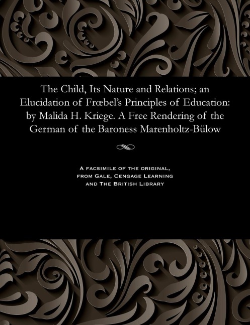 The Child, Its Nature and Relations; An Elucidation of Froebels Principles of Education: By Malida H. Kriege. a Free Rendering of the German of the Baroness Marenholtz-Bülow